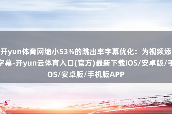 开yun体育网缩小53%的跳出率字幕优化：为视频添增加谈话字幕-开yun云体育入口(官方)最新下载IOS/安卓版/手机版APP