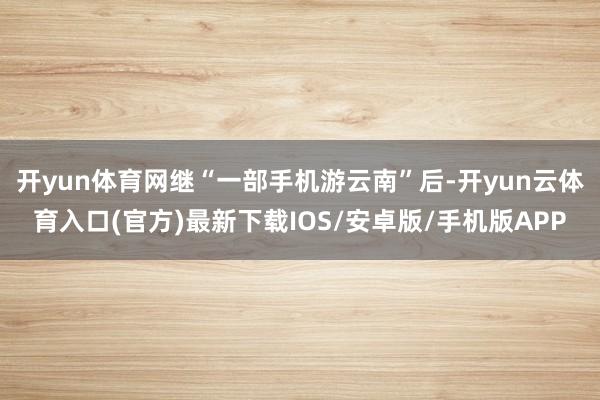 开yun体育网继“一部手机游云南”后-开yun云体育入口(官方)最新下载IOS/安卓版/手机版APP