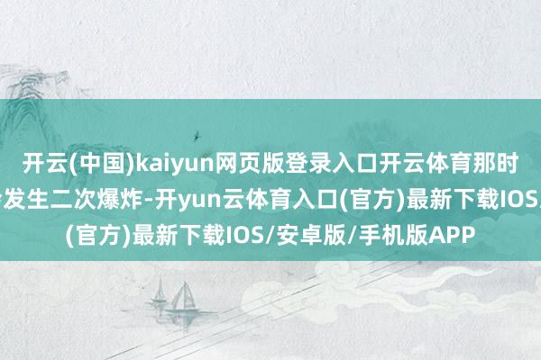 开云(中国)kaiyun网页版登录入口开云体育那时她非常缅念念车辆会发生二次爆炸-开yun云体育入口(官方)最新下载IOS/安卓版/手机版APP