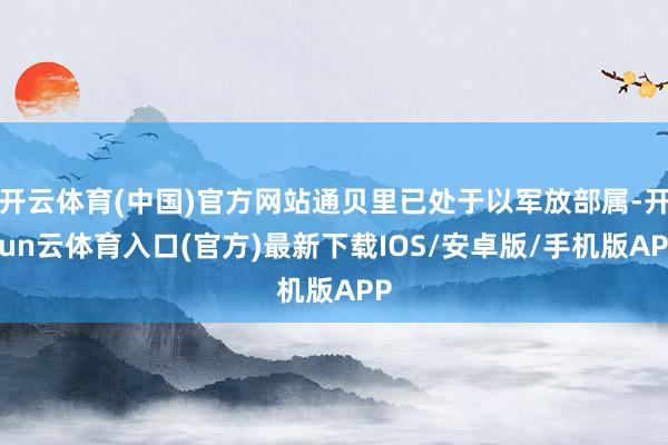 开云体育(中国)官方网站通贝里已处于以军放部属-开yun云体育入口(官方)最新下载IOS/安卓版/手机版APP