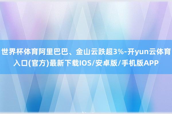 世界杯体育阿里巴巴、金山云跌超3%-开yun云体育入口(官方)最新下载IOS/安卓版/手机版APP