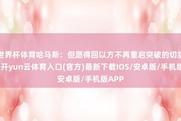 世界杯体育哈马斯：但愿得回以方不再重启突破的切实开心-开yun云体育入口(官方)最新下载IOS/安卓版/手机版APP