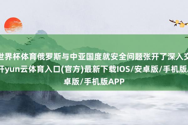 世界杯体育俄罗斯与中亚国度就安全问题张开了深入交流-开yun云体育入口(官方)最新下载IOS/安卓版/手机版APP