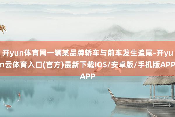 开yun体育网一辆某品牌轿车与前车发生追尾-开yun云体育入口(官方)最新下载IOS/安卓版/手机版APP