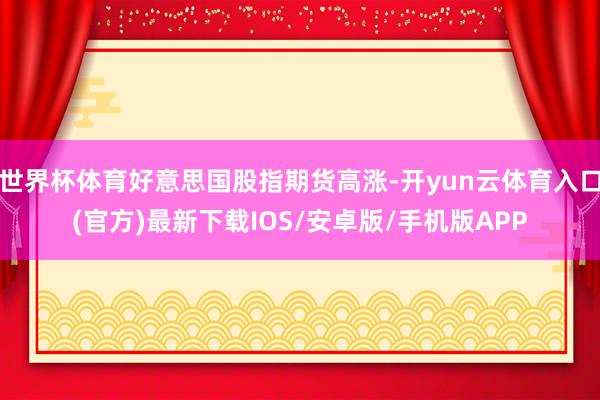 世界杯体育好意思国股指期货高涨-开yun云体育入口(官方)最新下载IOS/安卓版/手机版APP