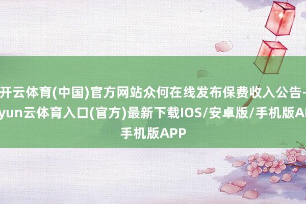 开云体育(中国)官方网站众何在线发布保费收入公告-开yun云体育入口(官方)最新下载IOS/安卓版/手机版APP