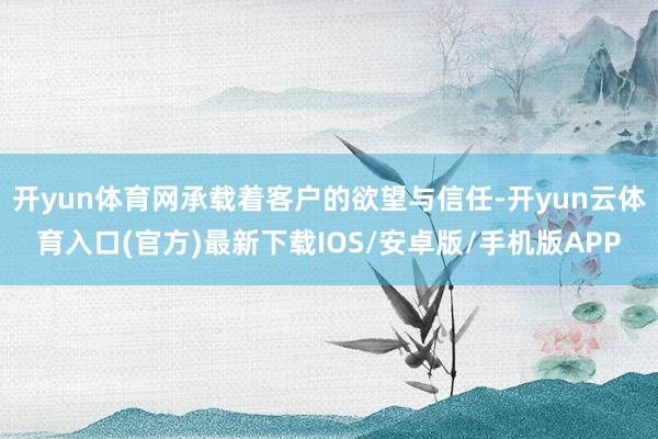 开yun体育网承载着客户的欲望与信任-开yun云体育入口(官方)最新下载IOS/安卓版/手机版APP