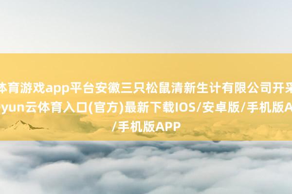 体育游戏app平台安徽三只松鼠清新生计有限公司开采-开yun云体育入口(官方)最新下载IOS/安卓版/手机版APP