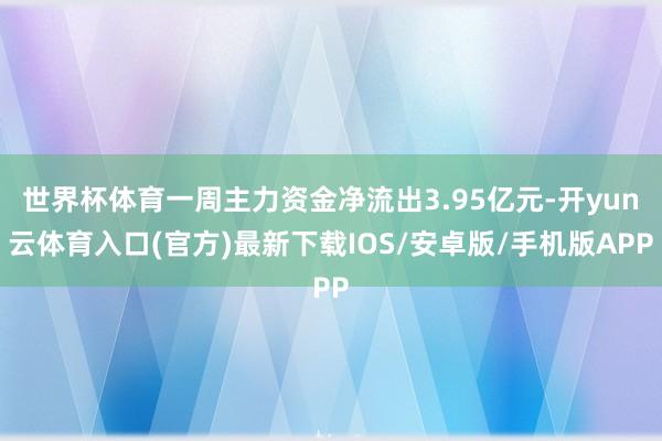 世界杯体育一周主力资金净流出3.95亿元-开yun云体育入口(官方)最新下载IOS/安卓版/手机版APP