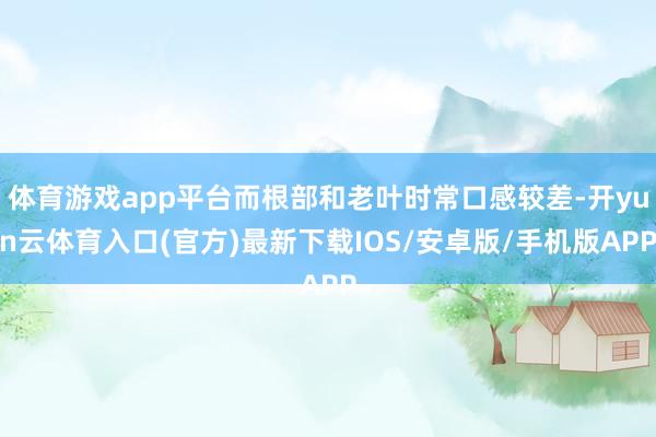 体育游戏app平台而根部和老叶时常口感较差-开yun云体育入口(官方)最新下载IOS/安卓版/手机版APP