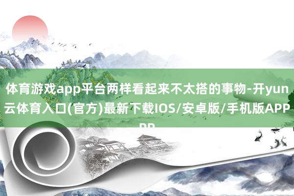 体育游戏app平台两样看起来不太搭的事物-开yun云体育入口(官方)最新下载IOS/安卓版/手机版APP