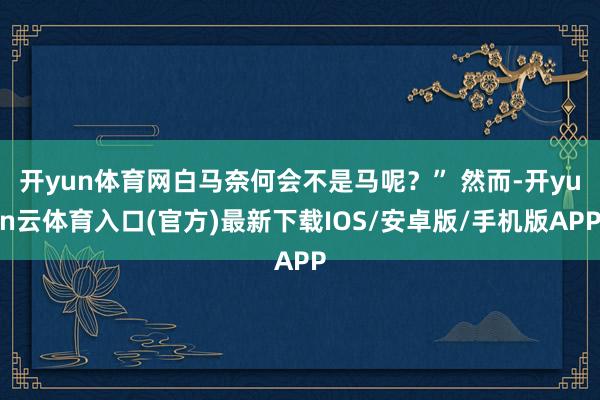 开yun体育网白马奈何会不是马呢？” 然而-开yun云体育入口(官方)最新下载IOS/安卓版/手机版APP
