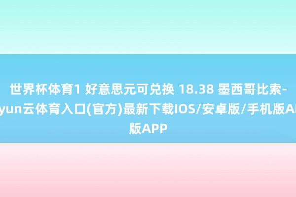 世界杯体育1 好意思元可兑换 18.38 墨西哥比索-开yun云体育入口(官方)最新下载IOS/安卓版/手机版APP