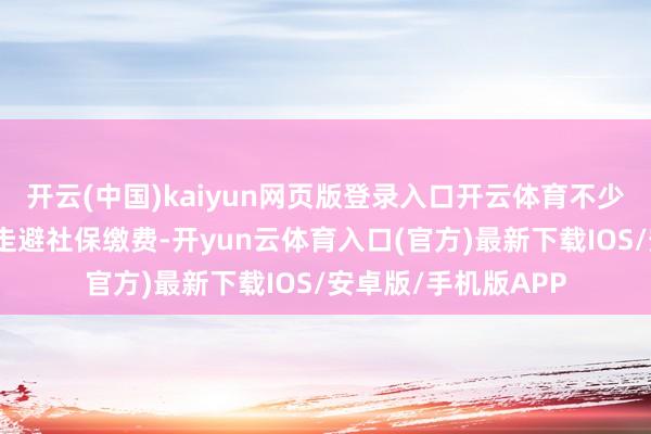 开云(中国)kaiyun网页版登录入口开云体育不少东谈主计较后采选走避社保缴费-开yun云体育入口(官方)最新下载IOS/安卓版/手机版APP