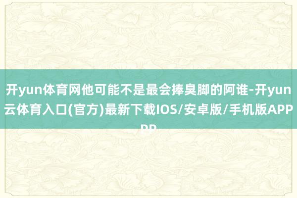 开yun体育网他可能不是最会捧臭脚的阿谁-开yun云体育入口(官方)最新下载IOS/安卓版/手机版APP