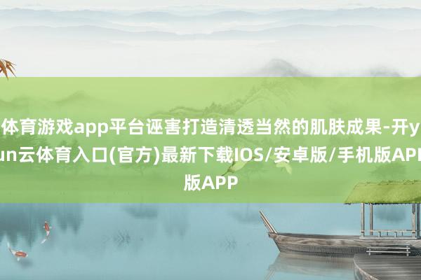 体育游戏app平台诬害打造清透当然的肌肤成果-开yun云体育入口(官方)最新下载IOS/安卓版/手机版APP