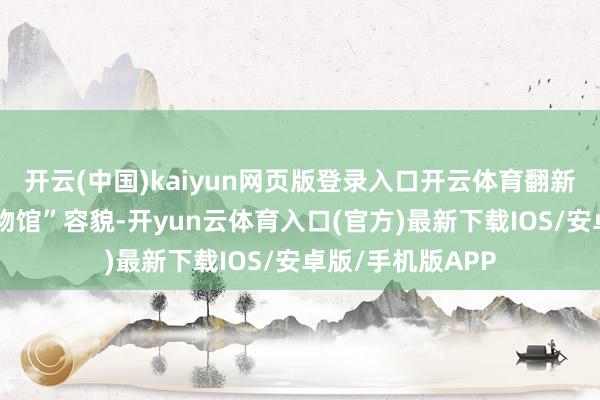 开云(中国)kaiyun网页版登录入口开云体育翻新推出“一平米博物馆”容貌-开yun云体育入口(官方)最新下载IOS/安卓版/手机版APP