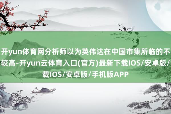 开yun体育网分析师以为英伟达在中国市集所临的不礼服性照旧较高-开yun云体育入口(官方)最新下载IOS/安卓版/手机版APP