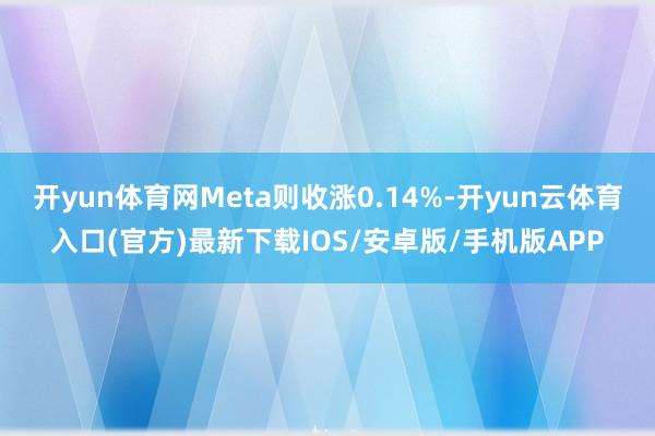 开yun体育网Meta则收涨0.14%-开yun云体育入口(官方)最新下载IOS/安卓版/手机版APP