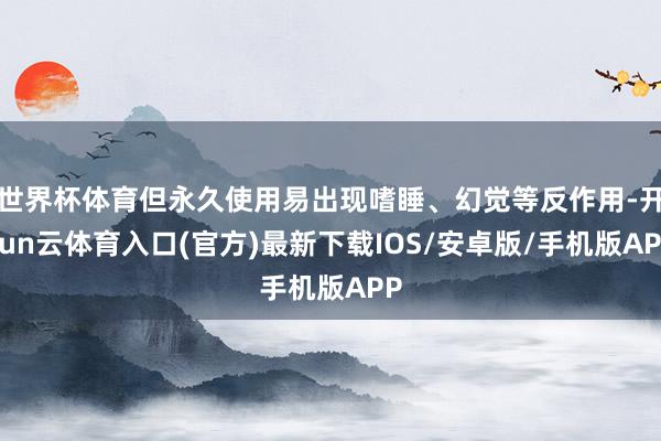 世界杯体育但永久使用易出现嗜睡、幻觉等反作用-开yun云体育入口(官方)最新下载IOS/安卓版/手机版APP