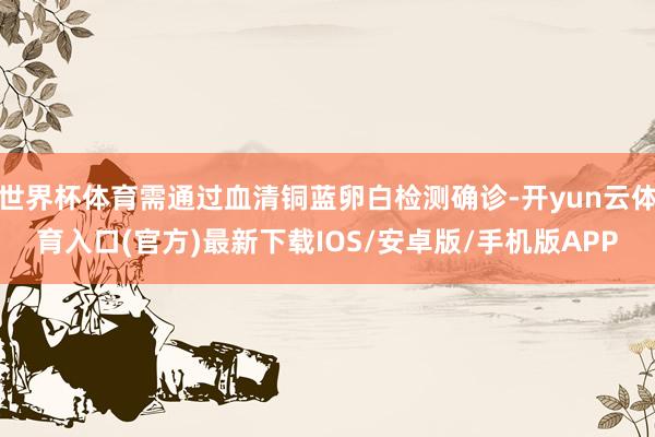 世界杯体育需通过血清铜蓝卵白检测确诊-开yun云体育入口(官方)最新下载IOS/安卓版/手机版APP