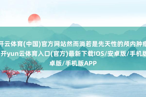 开云体育(中国)官方网站然而淌若是先天性的颅内肿瘤占位-开yun云体育入口(官方)最新下载IOS/安卓版/手机版APP