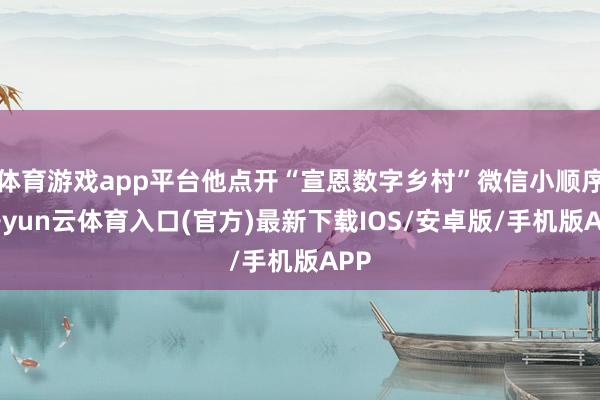 体育游戏app平台他点开“宣恩数字乡村”微信小顺序-开yun云体育入口(官方)最新下载IOS/安卓版/手机版APP