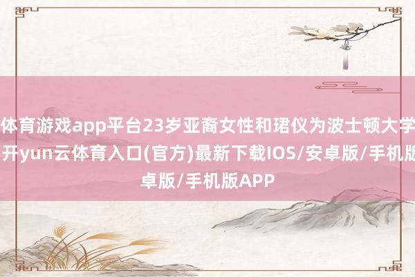 体育游戏app平台23岁亚裔女性和珺仪为波士顿大学学生-开yun云体育入口(官方)最新下载IOS/安卓版/手机版APP