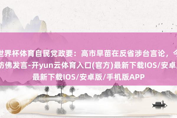 世界杯体育自民党政要:高市早苗在反省涉台言论,今后应该不会有访佛发言-开yun云体育入口(官方)最新下载IOS/安卓版/手机版APP