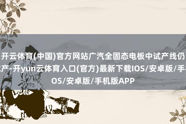 开云体育(中国)官方网站广汽全固态电板中试产线仍是建成试产-开yun云体育入口(官方)最新下载IOS/安卓版/手机版APP