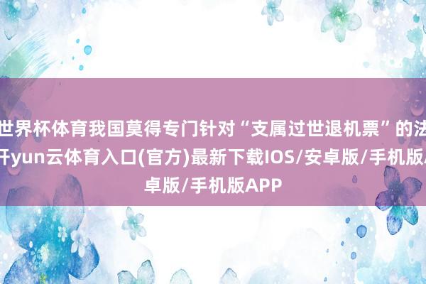 世界杯体育我国莫得专门针对“支属过世退机票”的法律-开yun云体育入口(官方)最新下载IOS/安卓版/手机版APP