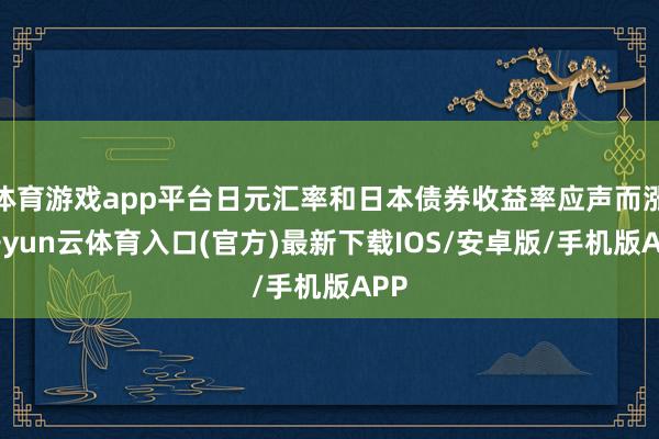 体育游戏app平台日元汇率和日本债券收益率应声而涨-开yun云体育入口(官方)最新下载IOS/安卓版/手机版APP