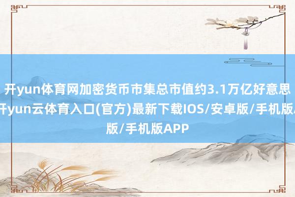 开yun体育网加密货币市集总市值约3.1万亿好意思元-开yun云体育入口(官方)最新下载IOS/安卓版/手机版APP