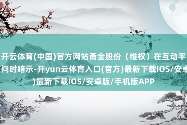 开云体育(中国)官方网站甬金股份(维权)在互动平台酬劳投资者发问时暗示-开yun云体育入口(官方)最新下载IOS/安卓版/手机版APP