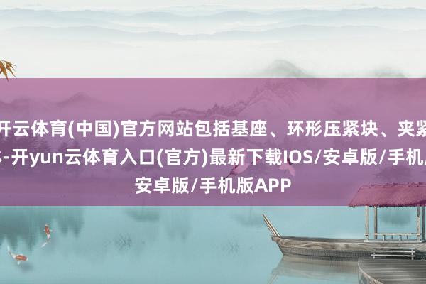 开云体育(中国)官方网站包括基座、环形压紧块、夹紧弹性体-开yun云体育入口(官方)最新下载IOS/安卓版/手机版APP