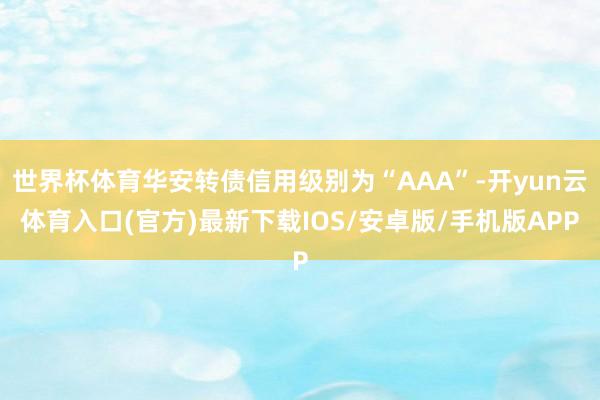 世界杯体育华安转债信用级别为“AAA”-开yun云体育入口(官方)最新下载IOS/安卓版/手机版APP