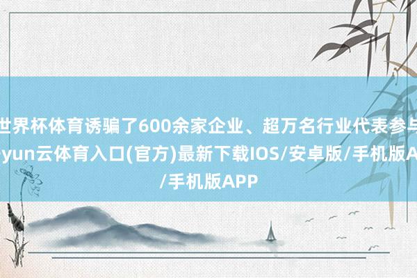 世界杯体育诱骗了600余家企业、超万名行业代表参与-开yun云体育入口(官方)最新下载IOS/安卓版/手机版APP
