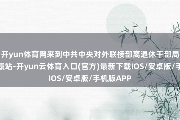 开yun体育网来到中共中央对外联接部离退休干部局万寿路步履站-开yun云体育入口(官方)最新下载IOS/安卓版/手机版APP
