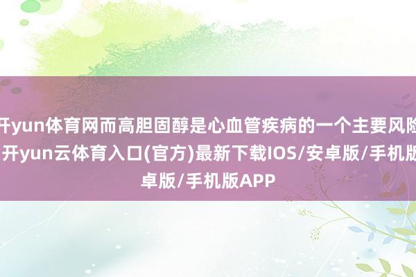 开yun体育网而高胆固醇是心血管疾病的一个主要风险要素-开yun云体育入口(官方)最新下载IOS/安卓版/手机版APP