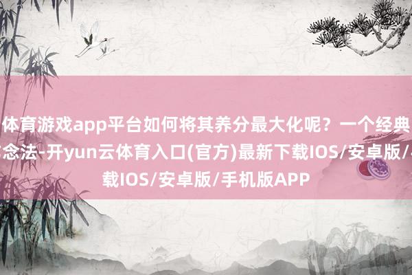 体育游戏app平台如何将其养分最大化呢？一个经典又好吃的作念法-开yun云体育入口(官方)最新下载IOS/安卓版/手机版APP