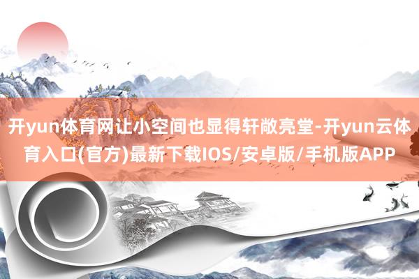 开yun体育网让小空间也显得轩敞亮堂-开yun云体育入口(官方)最新下载IOS/安卓版/手机版APP