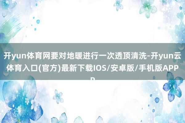 开yun体育网要对地暖进行一次透顶清洗-开yun云体育入口(官方)最新下载IOS/安卓版/手机版APP