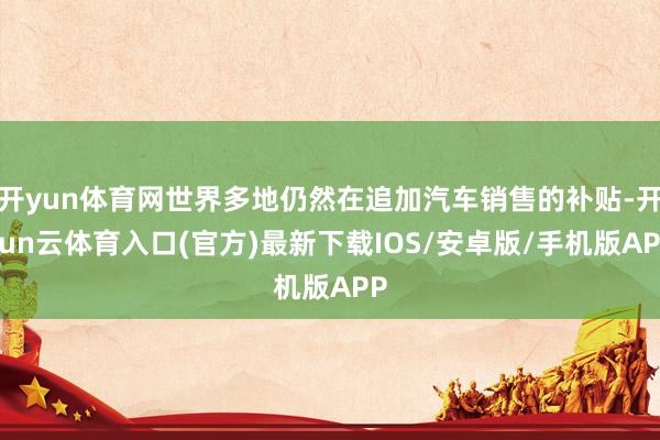 开yun体育网世界多地仍然在追加汽车销售的补贴-开yun云体育入口(官方)最新下载IOS/安卓版/手机版APP