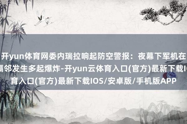 开yun体育网委内瑞拉响起防空警报:夜幕下军机在空中盘旋,军事设施隔邻发生多起爆炸-开yun云体育入口(官方)最新下载IOS/安卓版/手机版APP