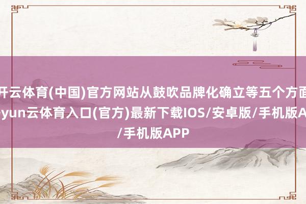 开云体育(中国)官方网站从鼓吹品牌化确立等五个方面-开yun云体育入口(官方)最新下载IOS/安卓版/手机版APP