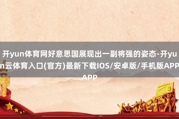 开yun体育网好意思国展现出一副将强的姿态-开yun云体育入口(官方)最新下载IOS/安卓版/手机版APP