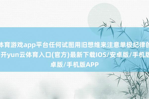 体育游戏app平台任何试图用旧想维来注意单极纪律的行径-开yun云体育入口(官方)最新下载IOS/安卓版/手机版APP