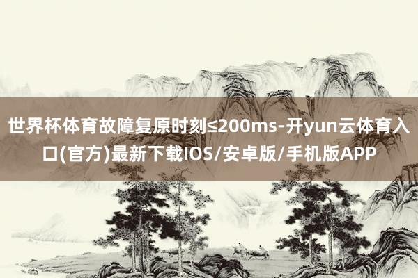世界杯体育故障复原时刻≤200ms-开yun云体育入口(官方)最新下载IOS/安卓版/手机版APP