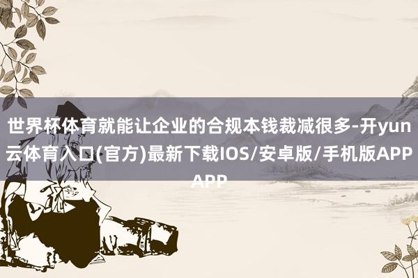 世界杯体育就能让企业的合规本钱裁减很多-开yun云体育入口(官方)最新下载IOS/安卓版/手机版APP