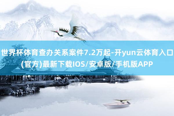 世界杯体育查办关系案件7.2万起-开yun云体育入口(官方)最新下载IOS/安卓版/手机版APP